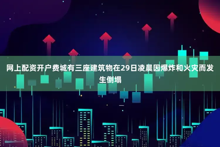 网上配资开户费城有三座建筑物在29日凌晨因爆炸和火灾而发生倒塌