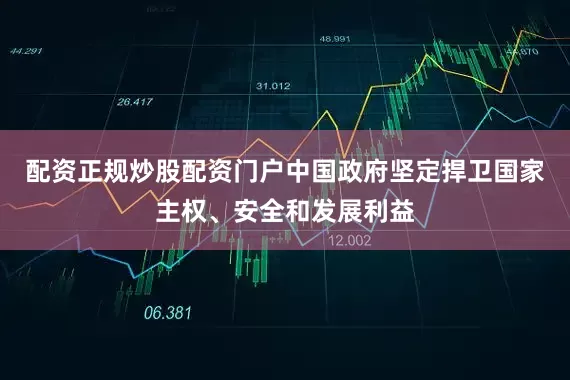 配资正规炒股配资门户中国政府坚定捍卫国家主权、安全和发展利益