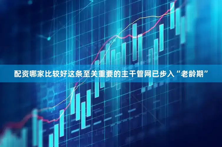 配资哪家比较好这条至关重要的主干管网已步入“老龄期”