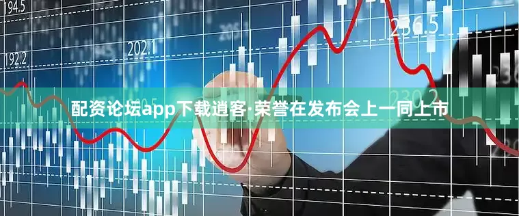 配资论坛app下载逍客·荣誉在发布会上一同上市