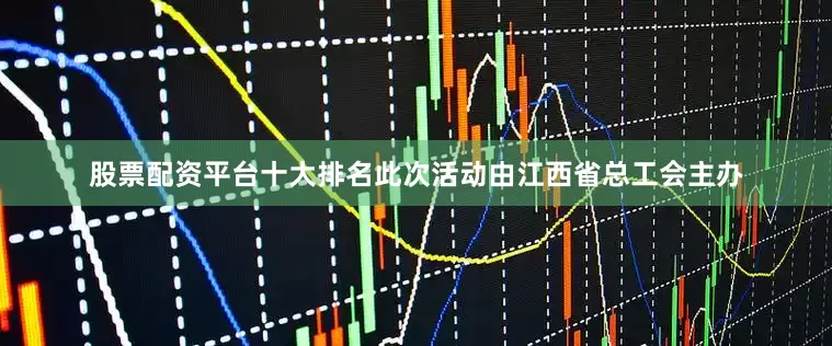 股票配资平台十大排名此次活动由江西省总工会主办