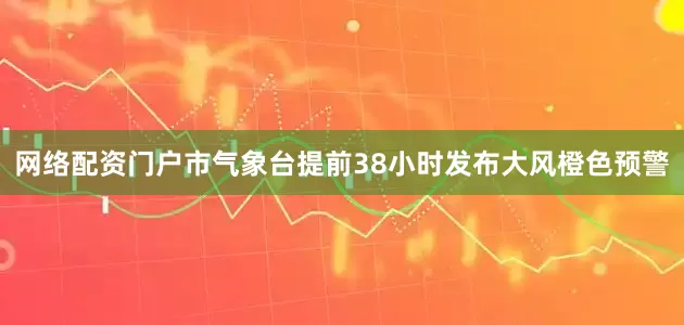 网络配资门户市气象台提前38小时发布大风橙色预警