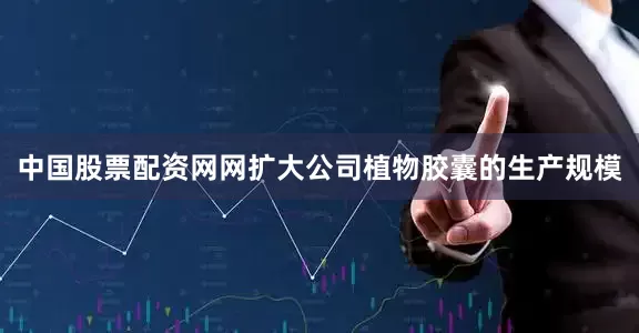 中国股票配资网网扩大公司植物胶囊的生产规模