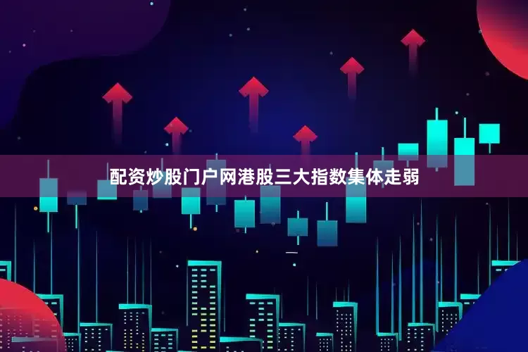 配资炒股门户网港股三大指数集体走弱