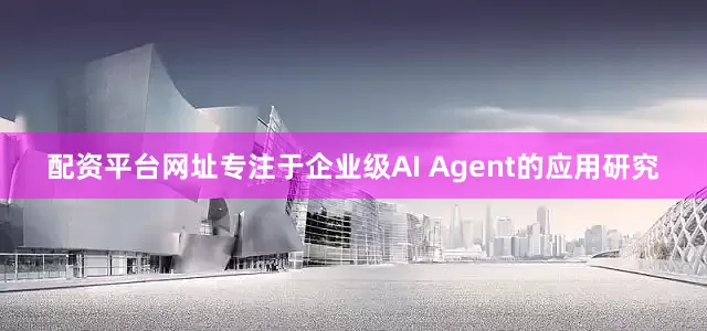 配资平台网址专注于企业级AI Agent的应用研究