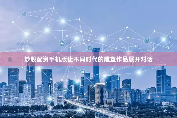 炒股配资手机版让不同时代的雕塑作品展开对话