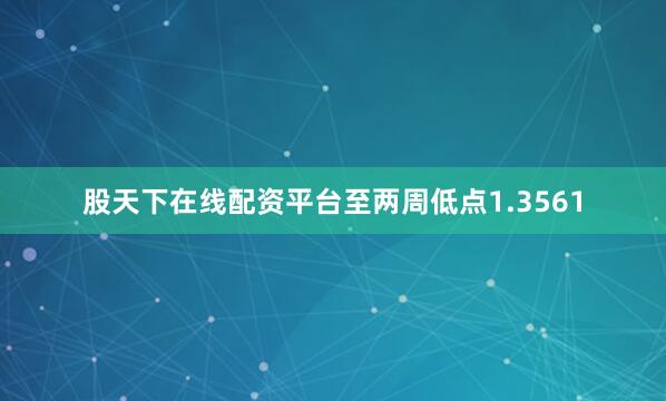股天下在线配资平台至两周低点1.3561