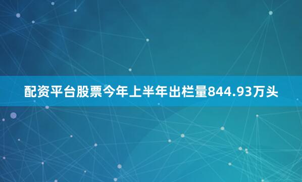 配资平台股票今年上半年出栏量844.93万头