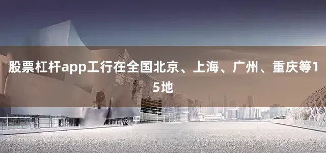 股票杠杆app工行在全国北京、上海、广州、重庆等15地