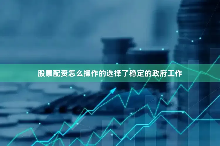 股票配资怎么操作的选择了稳定的政府工作