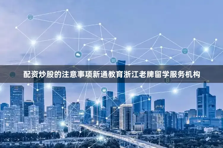 配资炒股的注意事项新通教育浙江老牌留学服务机构