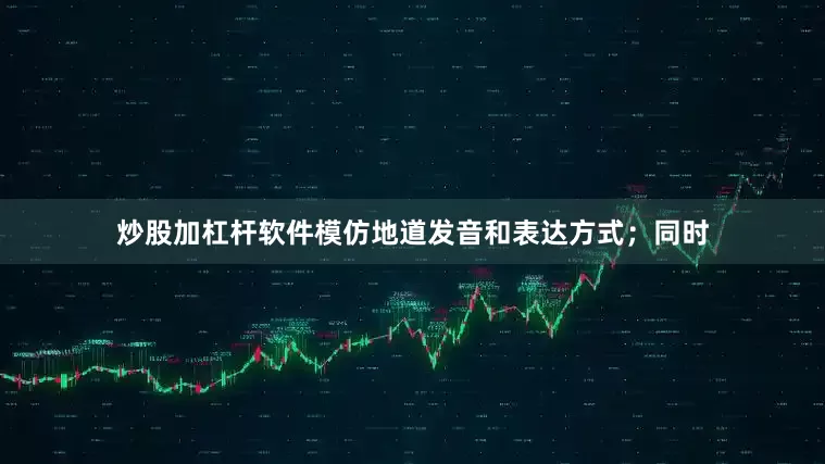 炒股加杠杆软件模仿地道发音和表达方式；同时