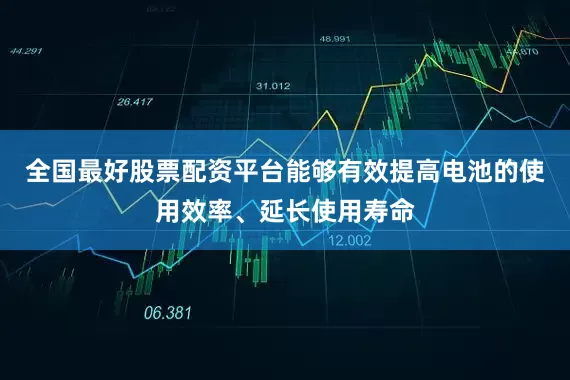 全国最好股票配资平台能够有效提高电池的使用效率、延长使用寿命