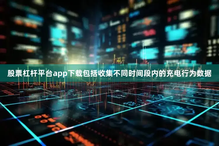 股票杠杆平台app下载包括收集不同时间段内的充电行为数据