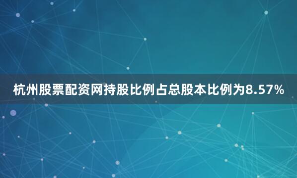 杭州股票配资网持股比例占总股本比例为8.57%