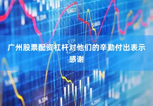 广州股票配资杠杆对他们的辛勤付出表示感谢