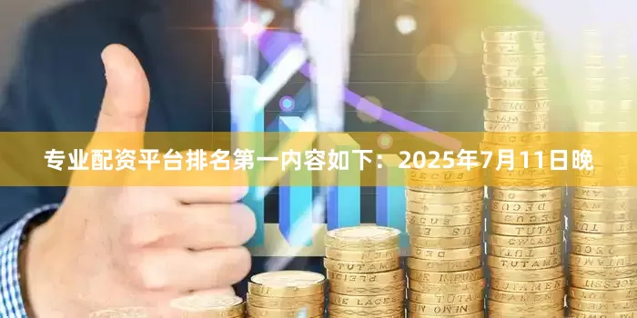 专业配资平台排名第一内容如下：2025年7月11日晚