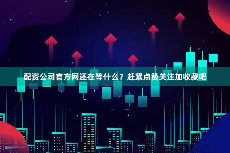 配资公司官方网还在等什么？赶紧点赞关注加收藏吧