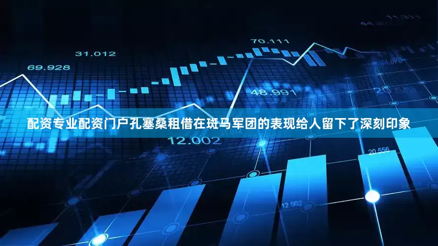 配资专业配资门户孔塞桑租借在斑马军团的表现给人留下了深刻印象