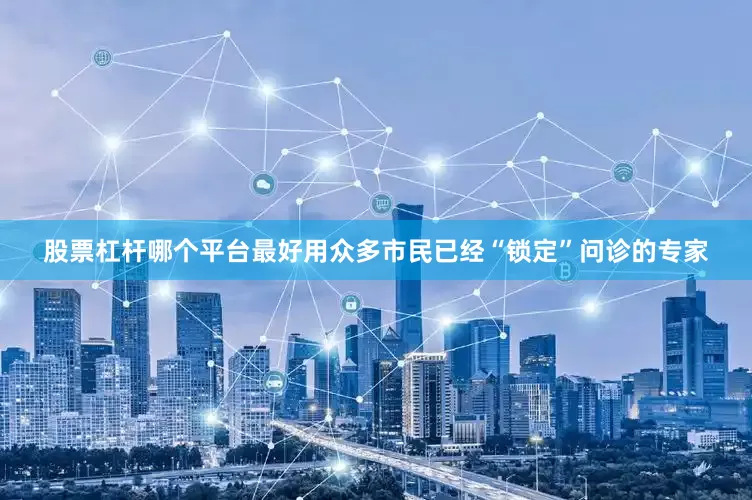 股票杠杆哪个平台最好用众多市民已经“锁定”问诊的专家