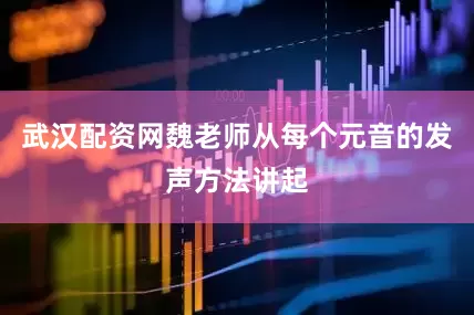 武汉配资网魏老师从每个元音的发声方法讲起