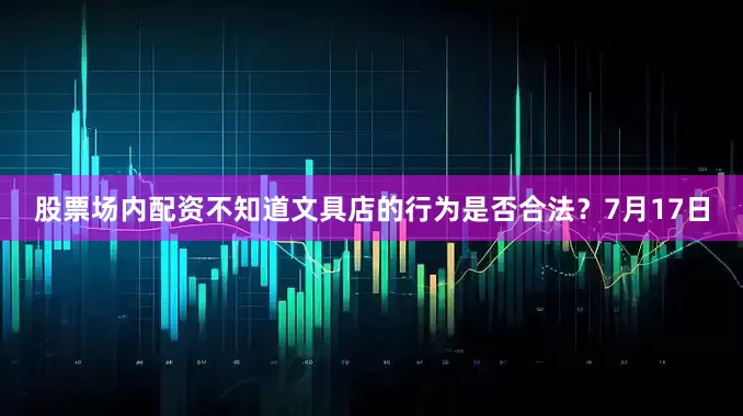 股票场内配资不知道文具店的行为是否合法？7月17日