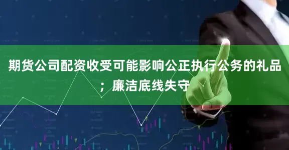 期货公司配资收受可能影响公正执行公务的礼品；廉洁底线失守