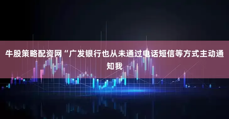 牛股策略配资网“广发银行也从未通过电话短信等方式主动通知我