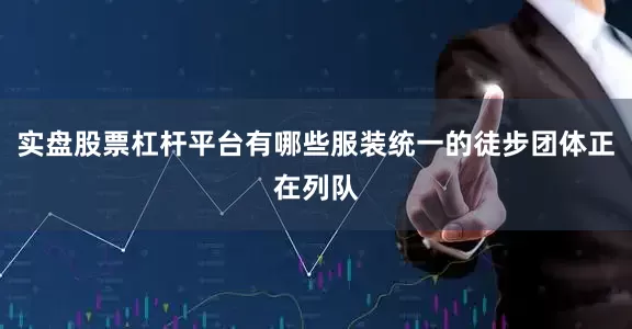 实盘股票杠杆平台有哪些服装统一的徒步团体正在列队