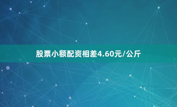 股票小额配资相差4.60元/公斤