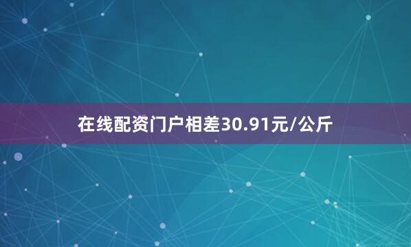 在线配资门户相差30.91元/公斤