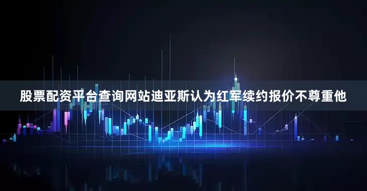 股票配资平台查询网站迪亚斯认为红军续约报价不尊重他