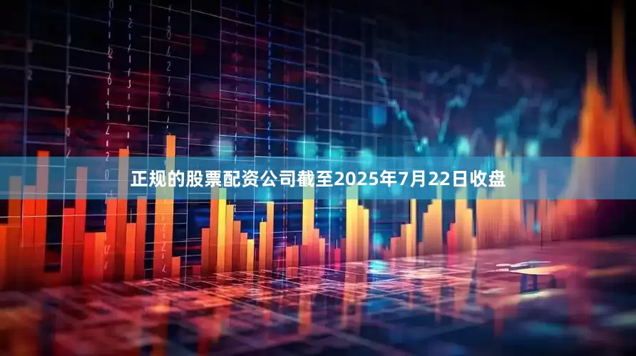 正规的股票配资公司截至2025年7月22日收盘