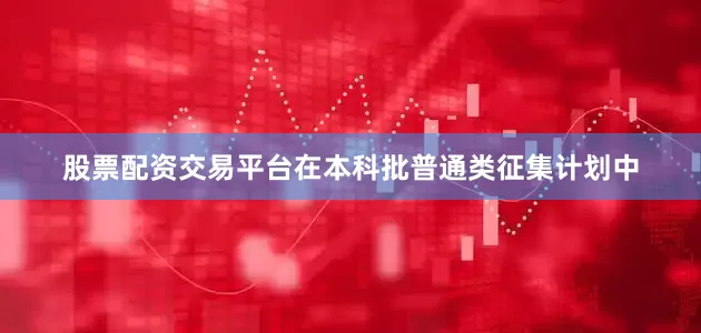 股票配资交易平台在本科批普通类征集计划中