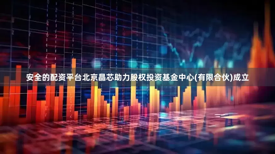 安全的配资平台北京晶芯助力股权投资基金中心(有限合伙)成立