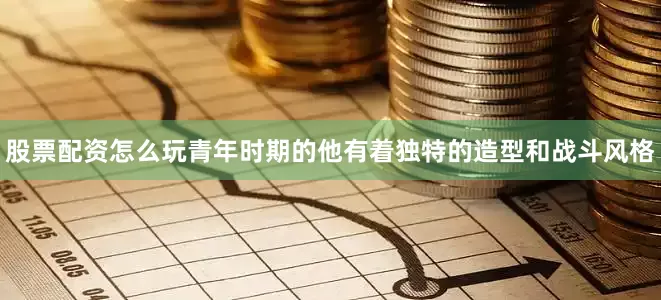 股票配资怎么玩青年时期的他有着独特的造型和战斗风格