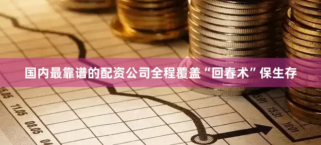 国内最靠谱的配资公司全程覆盖“回春术”保生存