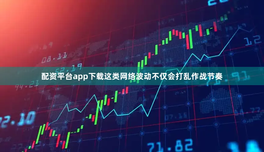 配资平台app下载这类网络波动不仅会打乱作战节奏