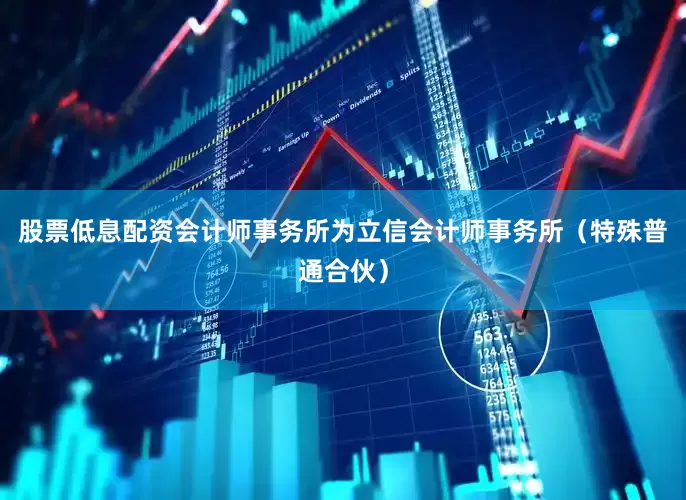 股票低息配资会计师事务所为立信会计师事务所（特殊普通合伙）