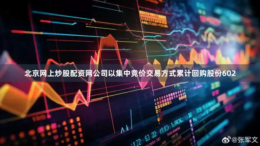 北京网上炒股配资网公司以集中竞价交易方式累计回购股份602
