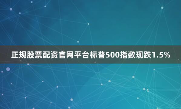 正规股票配资官网平台标普500指数现跌1.5%
