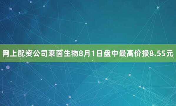 网上配资公司莱茵生物8月1日盘中最高价报8.55元