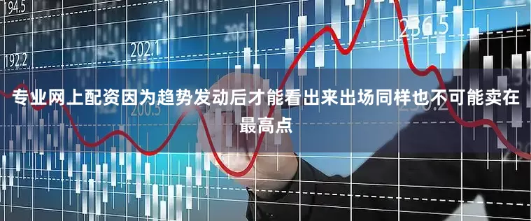 专业网上配资因为趋势发动后才能看出来出场同样也不可能卖在最高点