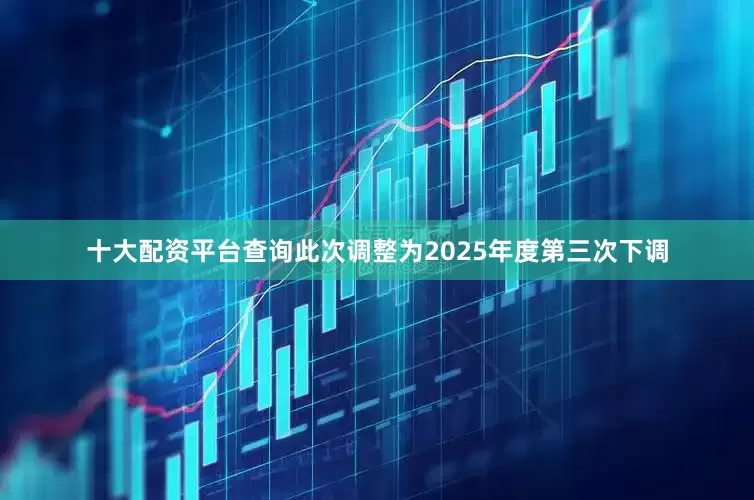 十大配资平台查询此次调整为2025年度第三次下调