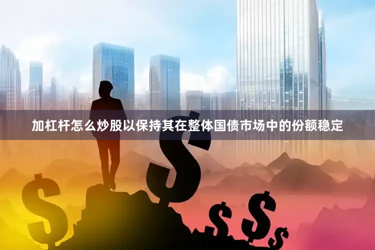 加杠杆怎么炒股以保持其在整体国债市场中的份额稳定