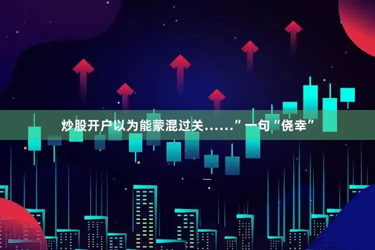 炒股开户以为能蒙混过关……”一句“侥幸”