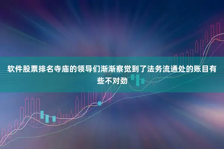 软件股票排名寺庙的领导们渐渐察觉到了法务流通处的账目有些不对劲