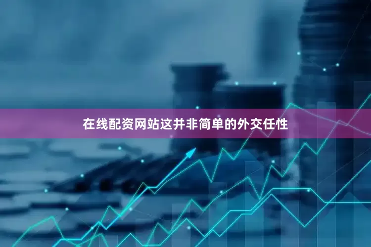 在线配资网站这并非简单的外交任性