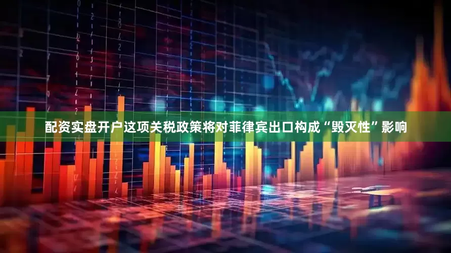 配资实盘开户这项关税政策将对菲律宾出口构成“毁灭性”影响