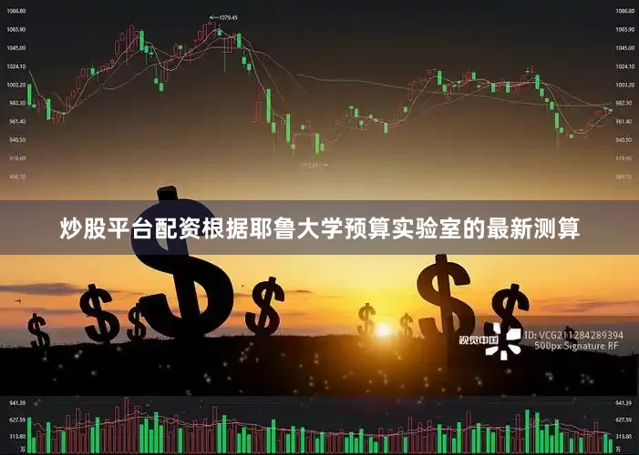炒股平台配资　　根据耶鲁大学预算实验室的最新测算